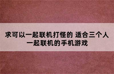 求可以一起联机打怪的 适合三个人一起联机的手机游戏